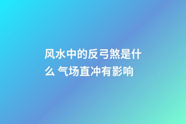 风水中的反弓煞是什么 气场直冲有影响